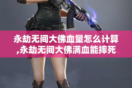 永劫无间大佛血量怎么计算,永劫无间大佛满血能摔死人吗